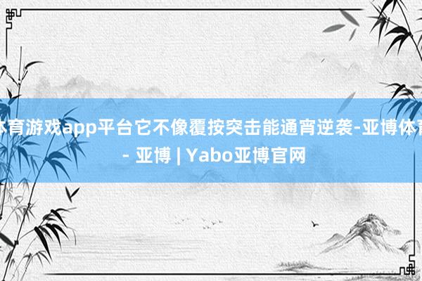 体育游戏app平台它不像覆按突击能通宵逆袭-亚博体育 - 亚博 | Yabo亚博官网