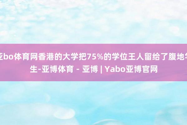 亚bo体育网香港的大学把75%的学位王人留给了腹地学生-亚博体育 - 亚博 | Yabo亚博官网