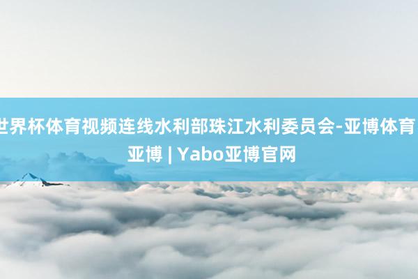 世界杯体育视频连线水利部珠江水利委员会-亚博体育 - 亚博 | Yabo亚博官网
