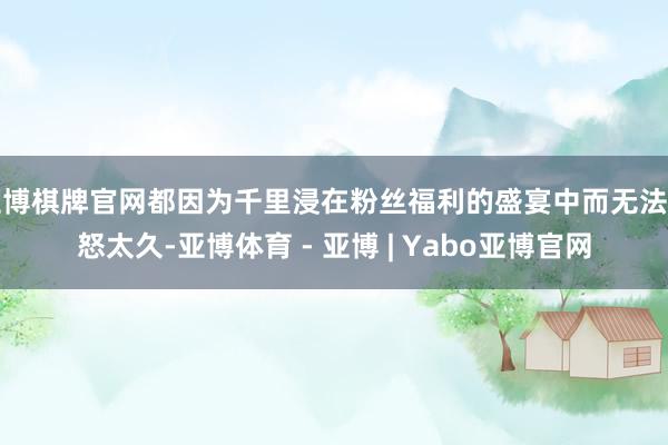 亚博棋牌官网都因为千里浸在粉丝福利的盛宴中而无法动怒太久-亚博体育 - 亚博 | Yabo亚博官网