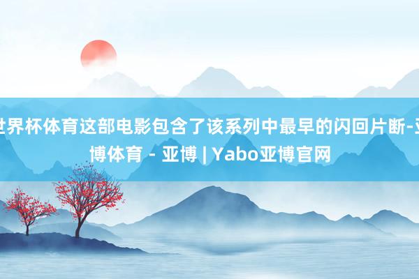 世界杯体育这部电影包含了该系列中最早的闪回片断-亚博体育 - 亚博 | Yabo亚博官网