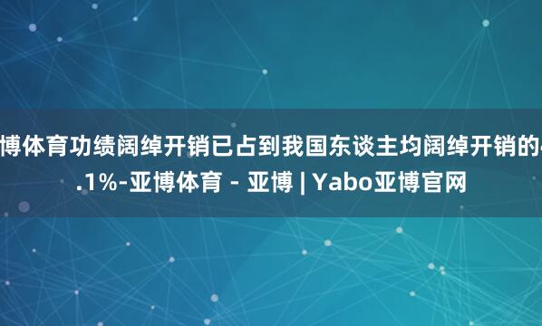 亚博体育功绩阔绰开销已占到我国东谈主均阔绰开销的46.1%-亚博体育 - 亚博 | Yabo亚博官网