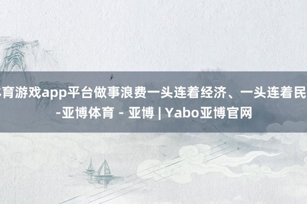 体育游戏app平台做事浪费一头连着经济、一头连着民生-亚博体育 - 亚博 | Yabo亚博官网
