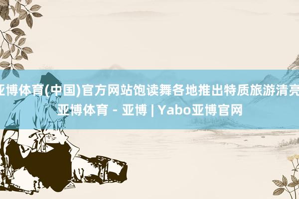 亚博体育(中国)官方网站饱读舞各地推出特质旅游清亮-亚博体育 - 亚博 | Yabo亚博官网