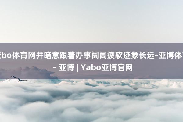 亚bo体育网并暗意跟着办事阛阓疲软迹象长远-亚博体育 - 亚博 | Yabo亚博官网