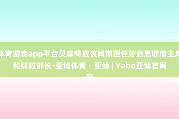 体育游戏app平台贝森特应该同期担任好意思联储主席和财政部长-亚博体育 - 亚博 | Yabo亚博官网