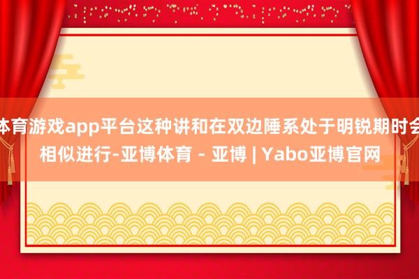 体育游戏app平台这种讲和在双边陲系处于明锐期时会相似进行-亚博体育 - 亚博 | Yabo亚博官网