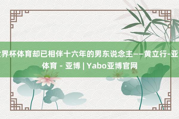 世界杯体育却已相伴十六年的男东说念主——黄立行-亚博体育 - 亚博 | Yabo亚博官网