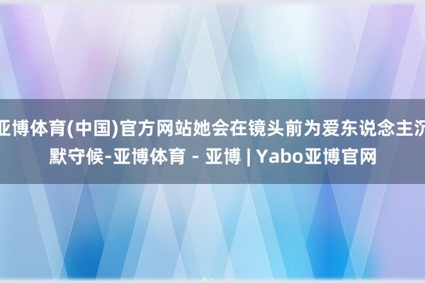 亚博体育(中国)官方网站她会在镜头前为爱东说念主沉默守候-亚博体育 - 亚博 | Yabo亚博官网