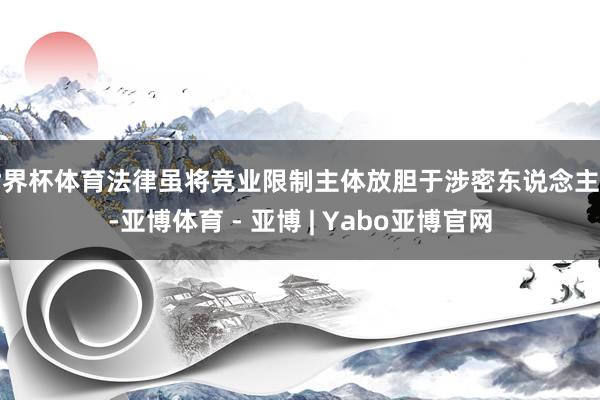 世界杯体育法律虽将竞业限制主体放胆于涉密东说念主员-亚博体育 - 亚博 | Yabo亚博官网