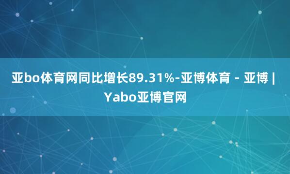 亚bo体育网同比增长89.31%-亚博体育 - 亚博 | Yabo亚博官网