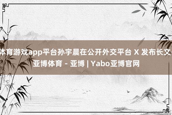 体育游戏app平台孙宇晨在公开外交平台 X 发布长文-亚博体育 - 亚博 | Yabo亚博官网