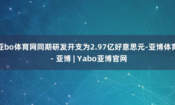 亚bo体育网同期研发开支为2.97亿好意思元-亚博体育 - 亚博 | Yabo亚博官网
