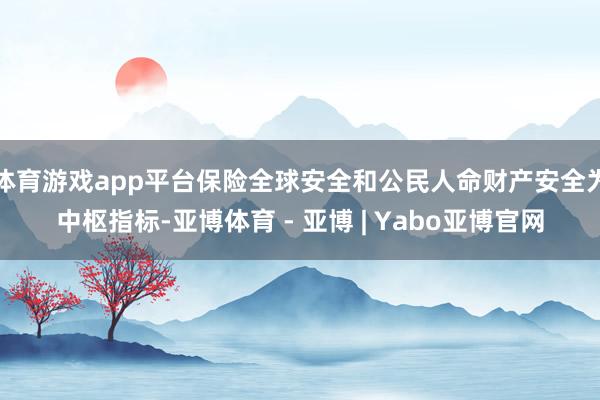 体育游戏app平台保险全球安全和公民人命财产安全为中枢指标-亚博体育 - 亚博 | Yabo亚博官网