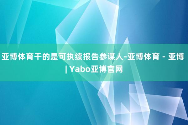 亚博体育干的是可执续报告参谋人-亚博体育 - 亚博 | Yabo亚博官网
