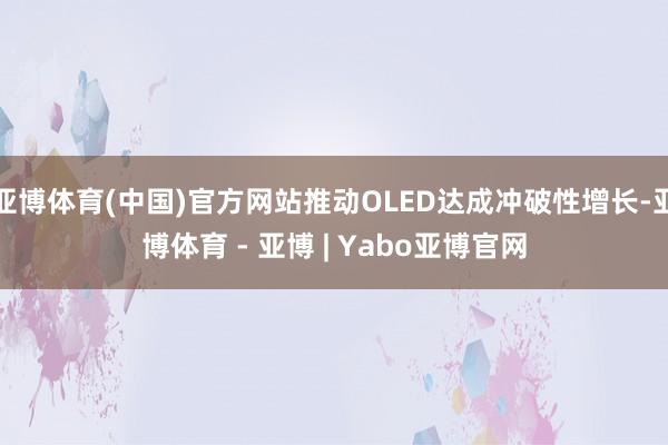 亚博体育(中国)官方网站推动OLED达成冲破性增长-亚博体育 - 亚博 | Yabo亚博官网