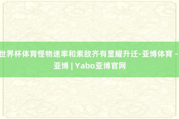世界杯体育怪物速率和索敌齐有显耀升迁-亚博体育 - 亚博 | Yabo亚博官网