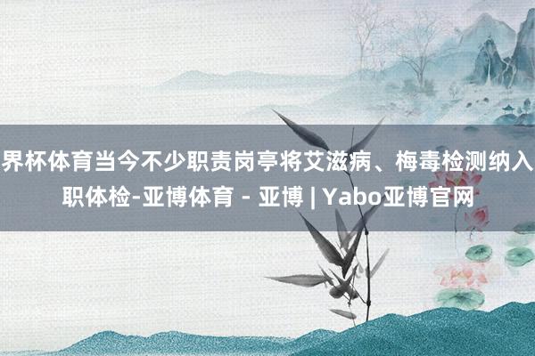 世界杯体育当今不少职责岗亭将艾滋病、梅毒检测纳入入职体检-亚博体育 - 亚博 | Yabo亚博官网