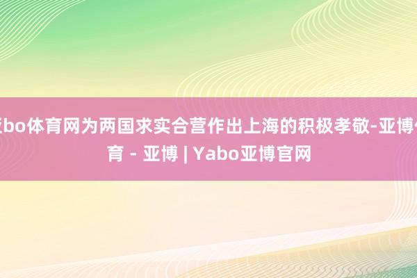 亚bo体育网为两国求实合营作出上海的积极孝敬-亚博体育 - 亚博 | Yabo亚博官网