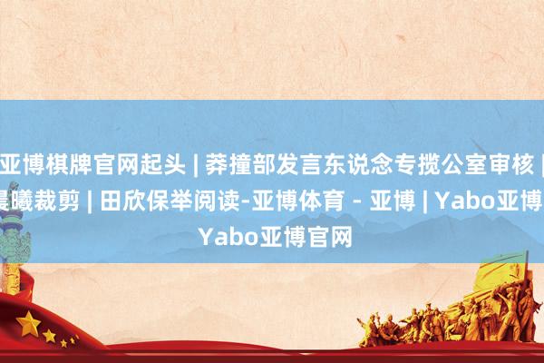 亚博棋牌官网起头 | 莽撞部发言东说念专揽公室审核 | 陈晨曦裁剪 | 田欣保举阅读-亚博体育 - 亚博 | Yabo亚博官网