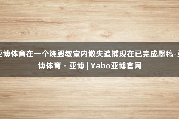 亚博体育在一个烧毁教堂内散失追捕现在已完成墨稿-亚博体育 - 亚博 | Yabo亚博官网