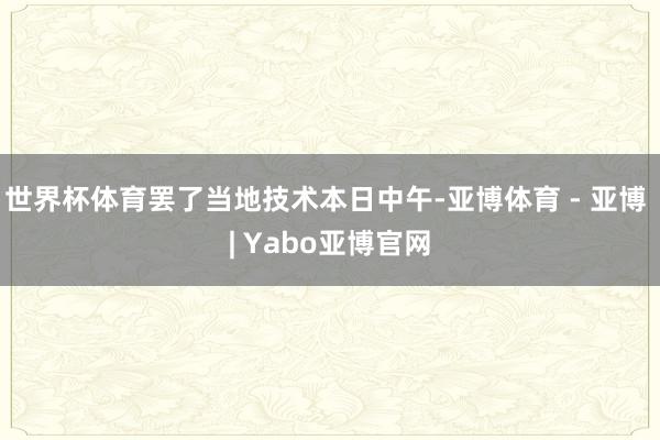 世界杯体育罢了当地技术本日中午-亚博体育 - 亚博 | Yabo亚博官网
