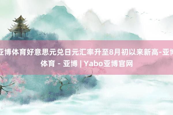 亚博体育好意思元兑日元汇率升至8月初以来新高-亚博体育 - 亚博 | Yabo亚博官网