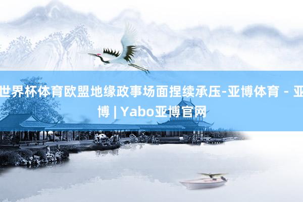 世界杯体育欧盟地缘政事场面捏续承压-亚博体育 - 亚博 | Yabo亚博官网