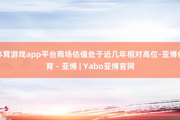 体育游戏app平台商场估值处于近几年相对高位-亚博体育 - 亚博 | Yabo亚博官网