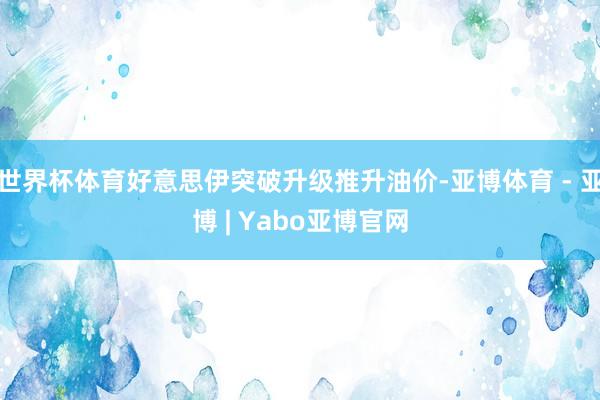 世界杯体育好意思伊突破升级推升油价-亚博体育 - 亚博 | Yabo亚博官网