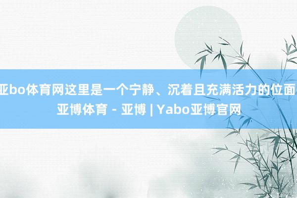 亚bo体育网这里是一个宁静、沉着且充满活力的位面-亚博体育 - 亚博 | Yabo亚博官网