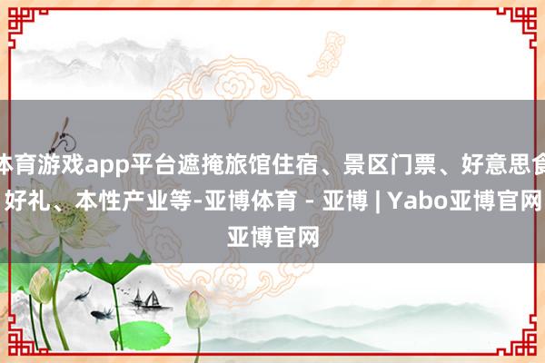 体育游戏app平台遮掩旅馆住宿、景区门票、好意思食好礼、本性产业等-亚博体育 - 亚博 | Yabo亚博官网