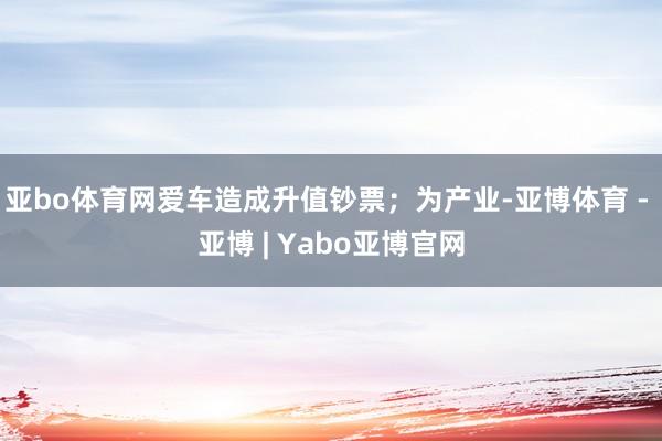 亚bo体育网爱车造成升值钞票；为产业-亚博体育 - 亚博 | Yabo亚博官网