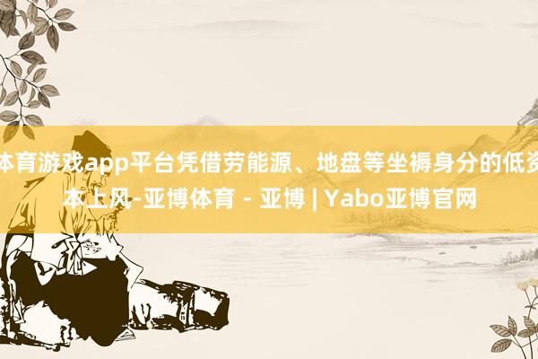 体育游戏app平台凭借劳能源、地盘等坐褥身分的低资本上风-亚博体育 - 亚博 | Yabo亚博官网