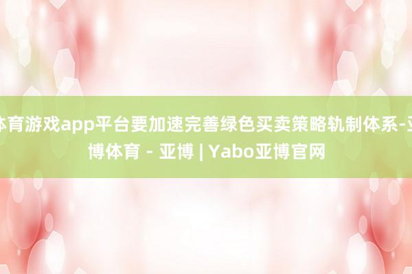 体育游戏app平台要加速完善绿色买卖策略轨制体系-亚博体育 - 亚博 | Yabo亚博官网