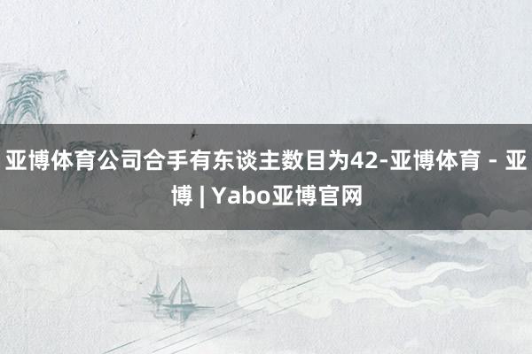 亚博体育公司合手有东谈主数目为42-亚博体育 - 亚博 | Yabo亚博官网