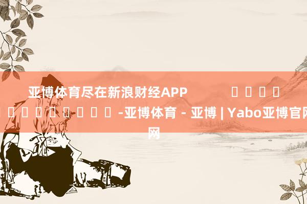 亚博体育尽在新浪财经APP            													-亚博体育 - 亚博 | Yabo亚博官网