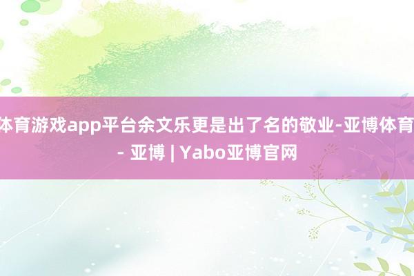 体育游戏app平台余文乐更是出了名的敬业-亚博体育 - 亚博 | Yabo亚博官网