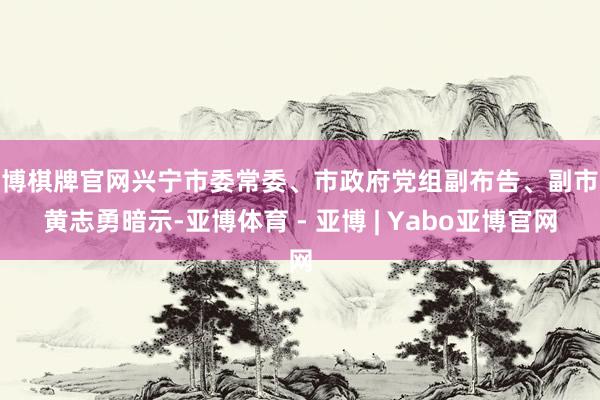亚博棋牌官网兴宁市委常委、市政府党组副布告、副市长黄志勇暗示-亚博体育 - 亚博 | Yabo亚博官网