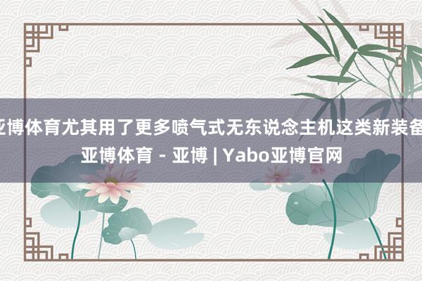 亚博体育尤其用了更多喷气式无东说念主机这类新装备-亚博体育 - 亚博 | Yabo亚博官网