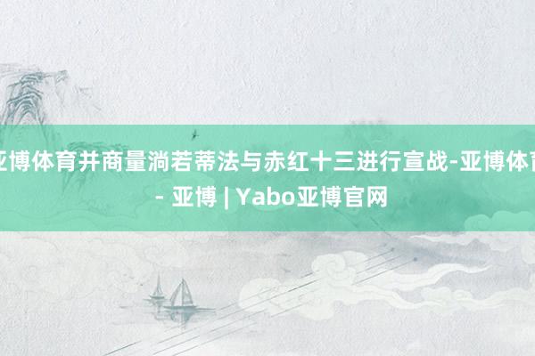 亚博体育并商量淌若蒂法与赤红十三进行宣战-亚博体育 - 亚博 | Yabo亚博官网