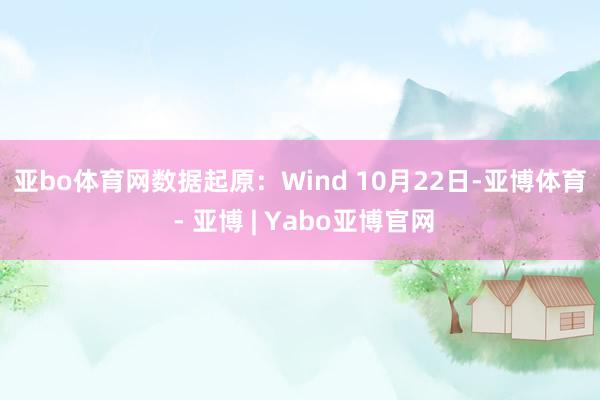 亚bo体育网 数据起原:Wind 10月22日-亚博体育 - 亚博 | Yabo亚博官网