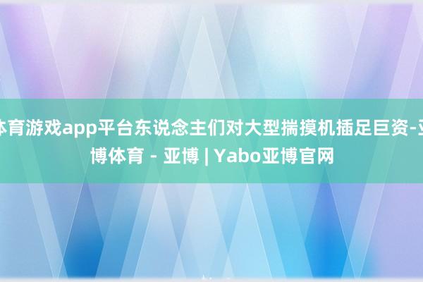 体育游戏app平台东说念主们对大型揣摸机插足巨资-亚博体育 - 亚博 | Yabo亚博官网
