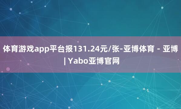 体育游戏app平台报131.24元/张-亚博体育 - 亚博 | Yabo亚博官网