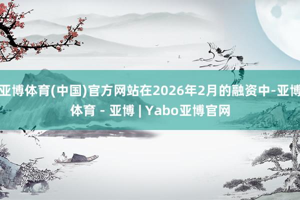亚博体育(中国)官方网站在2026年2月的融资中-亚博体育 - 亚博 | Yabo亚博官网