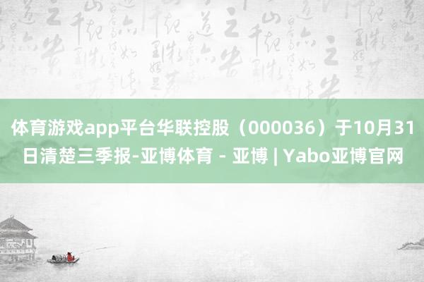 体育游戏app平台华联控股（000036）于10月31日清楚三季报-亚博体育 - 亚博 | Yabo亚博官网