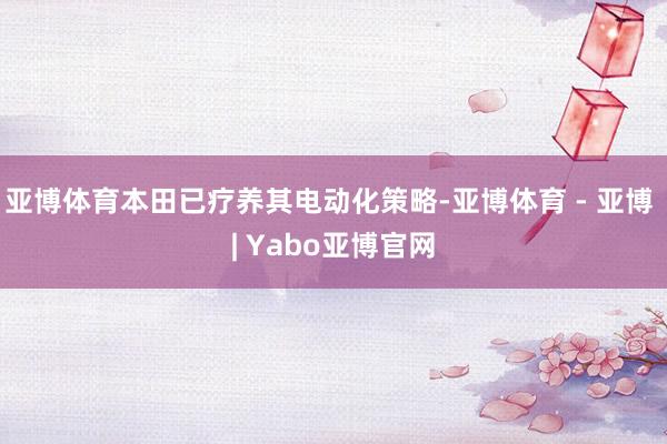 亚博体育本田已疗养其电动化策略-亚博体育 - 亚博 | Yabo亚博官网