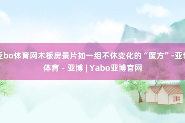 亚bo体育网木板房景片如一组不休变化的“魔方”-亚博体育 - 亚博 | Yabo亚博官网
