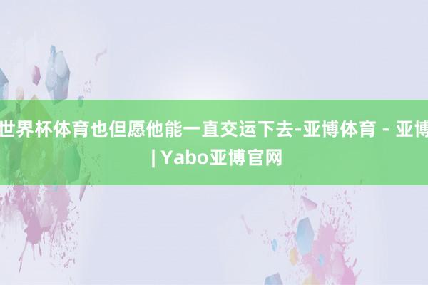 世界杯体育也但愿他能一直交运下去-亚博体育 - 亚博 | Yabo亚博官网