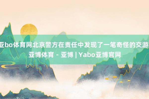 亚bo体育网北京警方在责任中发现了一笔奇怪的交游-亚博体育 - 亚博 | Yabo亚博官网
